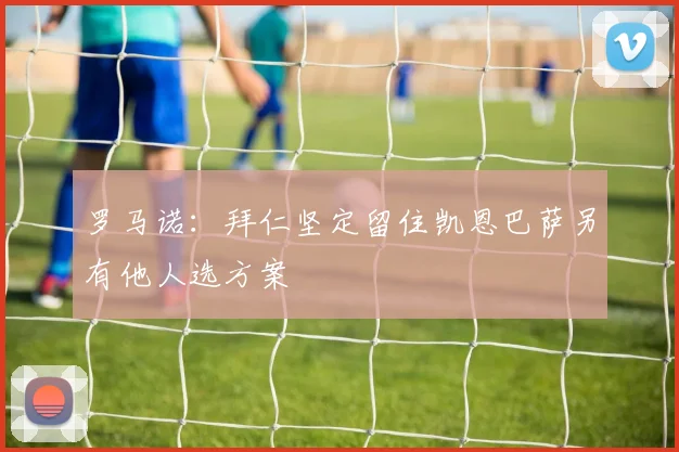 罗马诺：拜仁坚定留住凯恩巴萨另有他人选方案