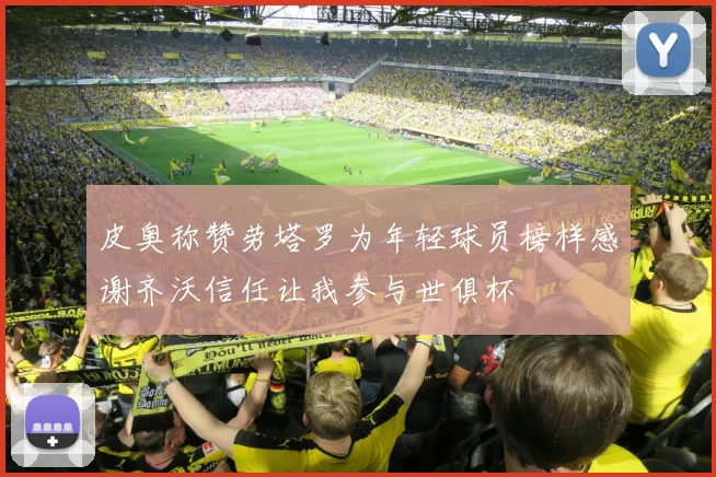 皮奥称赞劳塔罗为年轻球员榜样感谢齐沃信任让我参与世俱杯