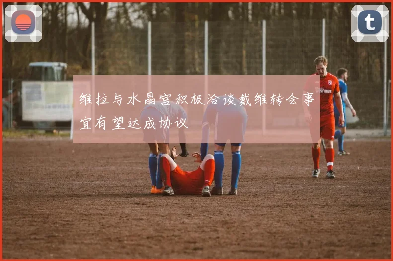 维拉与水晶宫积极洽谈戴维转会事宜有望达成协议