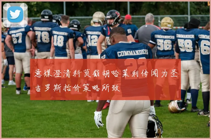 意媒澄清科莫截胡哈莱利传闻为圣吉罗斯抬价策略所致