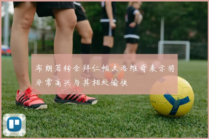 布朗若转会拜仁帕夫洛维奇表示将非常高兴与其相处愉快