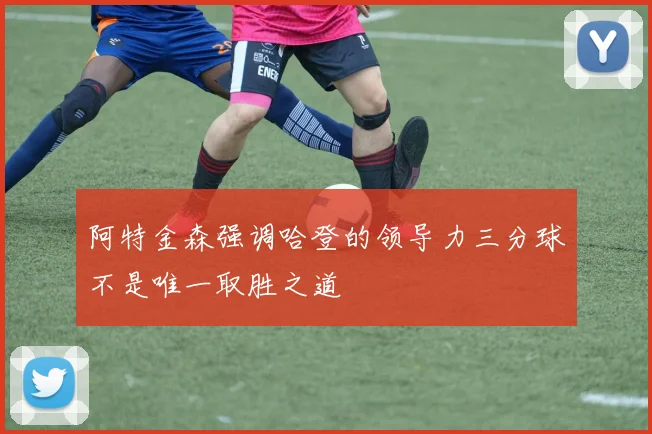 阿特金森强调哈登的领导力三分球不是唯一取胜之道