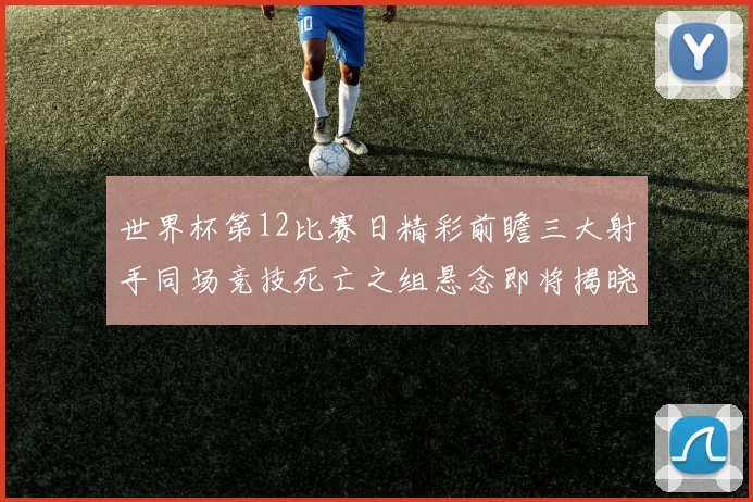 世界杯第12比赛日精彩前瞻三大射手同场竞技死亡之组悬念即将揭晓
