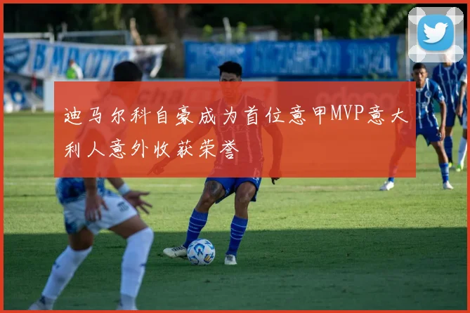 迪马尔科自豪成为首位意甲MVP意大利人意外收获荣誉