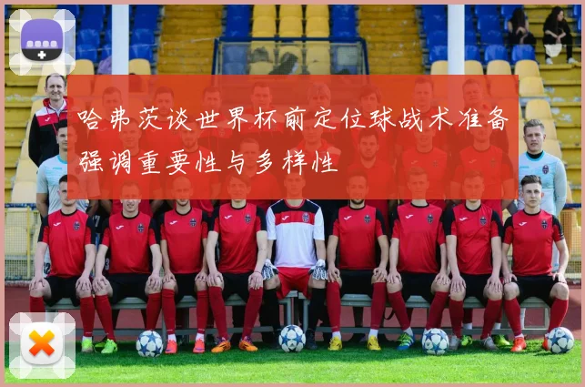 哈弗茨谈世界杯前定位球战术准备强调重要性与多样性