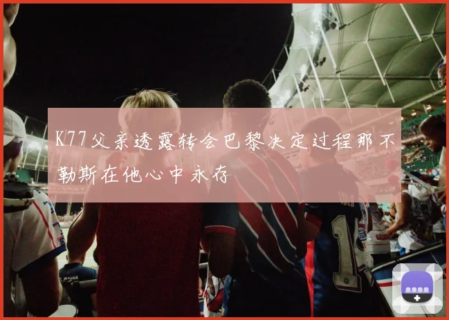 K77父亲透露转会巴黎决定过程那不勒斯在他心中永存