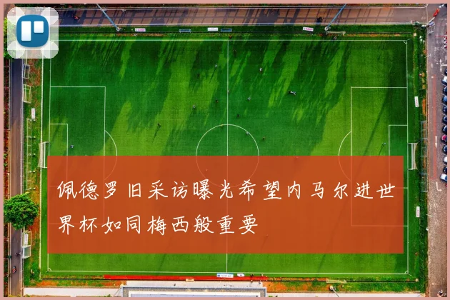 佩德罗旧采访曝光希望内马尔进世界杯如同梅西般重要