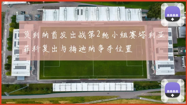 莫利纳首发出战第2轮小组赛塔利亚菲科复出与梅迪纳争夺位置