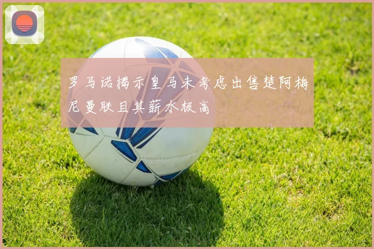 罗马诺揭示皇马未考虑出售楚阿梅尼曼联且其薪水极高