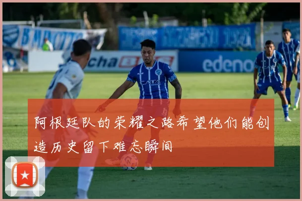 阿根廷队的荣耀之路希望他们能创造历史留下难忘瞬间