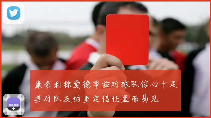 康奈利称爱德华兹对球队信心十足其对队友的坚定信任显而易见