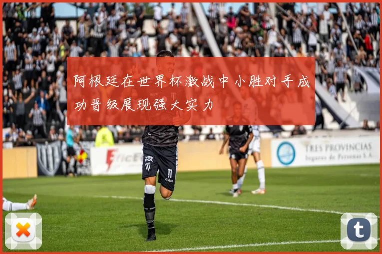 阿根廷在世界杯激战中小胜对手成功晋级展现强大实力