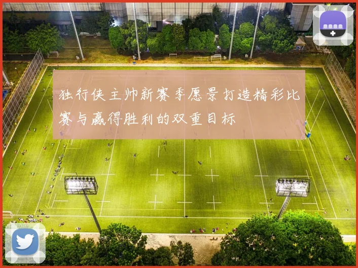 独行侠主帅新赛季愿景打造精彩比赛与赢得胜利的双重目标