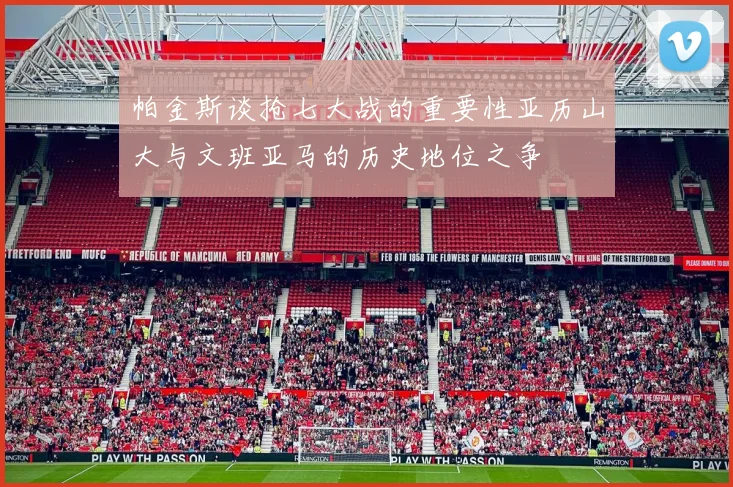 帕金斯谈抢七大战的重要性亚历山大与文班亚马的历史地位之争