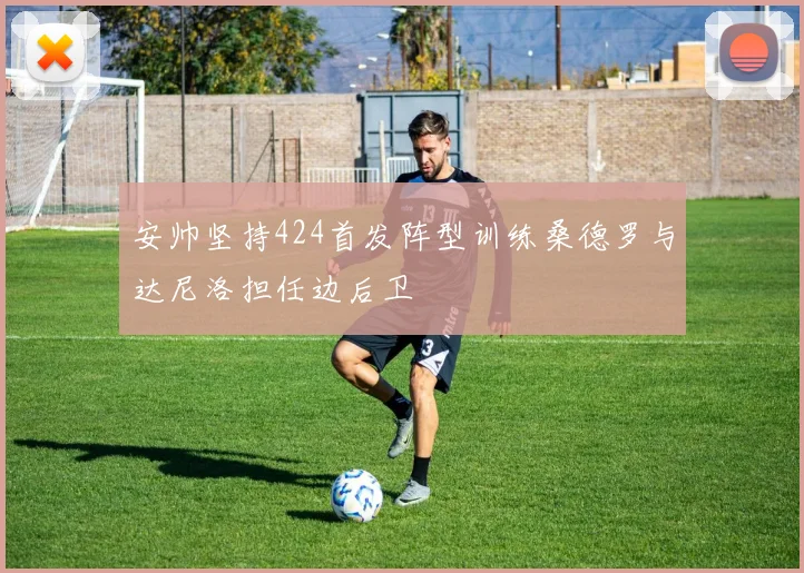 安帅坚持424首发阵型训练桑德罗与达尼洛担任边后卫