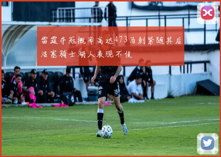 雷霆夺冠概率高达473马刺紧随其后活塞骑士湖人表现不佳