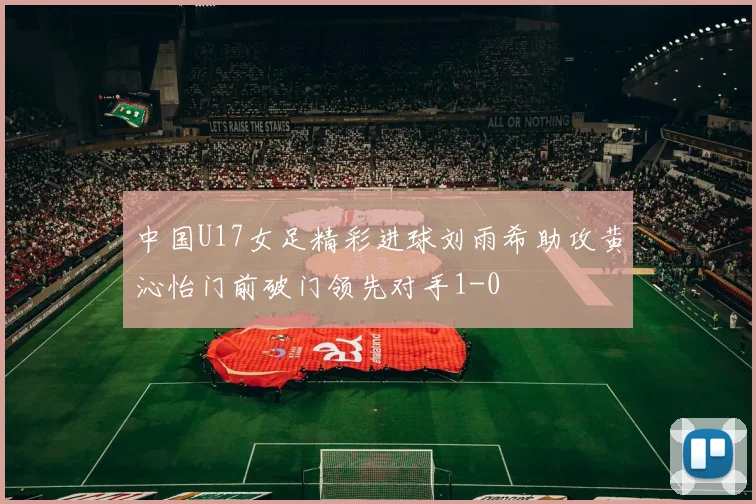 中国U17女足精彩进球刘雨希助攻黄沁怡门前破门领先对手1-0