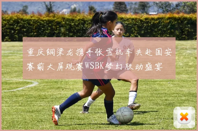重庆铜梁龙携手张雪机车共赴国安赛前大屏观赛WSBK梦幻联动盛宴