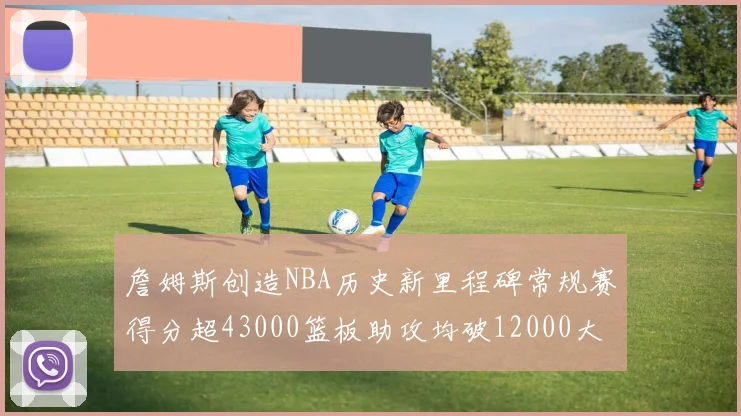詹姆斯创造NBA历史新里程碑常规赛得分超43000篮板助攻均破12000大关
