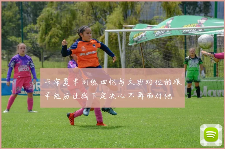 卡布夏季训练回忆与文班对位的艰辛经历让我下定决心不再面对他