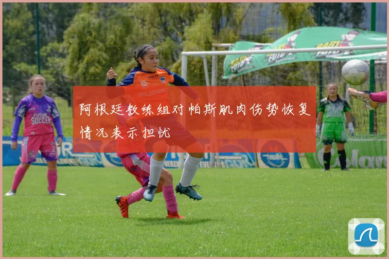 阿根廷教练组对帕斯肌肉伤势恢复情况表示担忧
